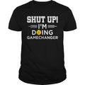 Shut up Im doing gamechangers shirt