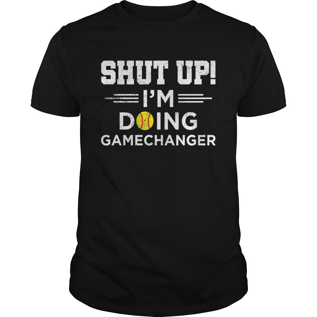 Shut up Im doing gamechangers shirt