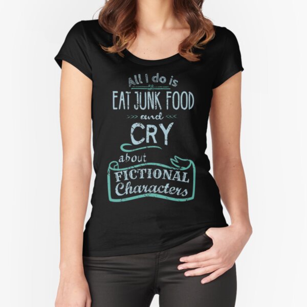 "all I do is eat junk food and CRY about fictional characters" Fitted Scoop T-Shirt for Sale by FandomizedRose