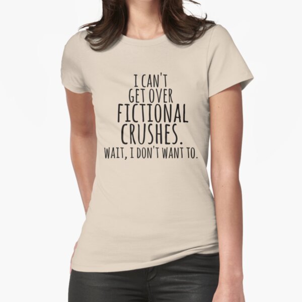 "I can't get over fictional crushes. WAIT, I DON'T WANT TO!" Fitted T-Shirt for Sale by FandomizedRose