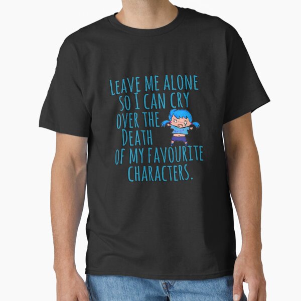 "Leave me alone so I can cry over the Death of my favourite characters." Classic T-Shirt for Sale by FandomizedRose