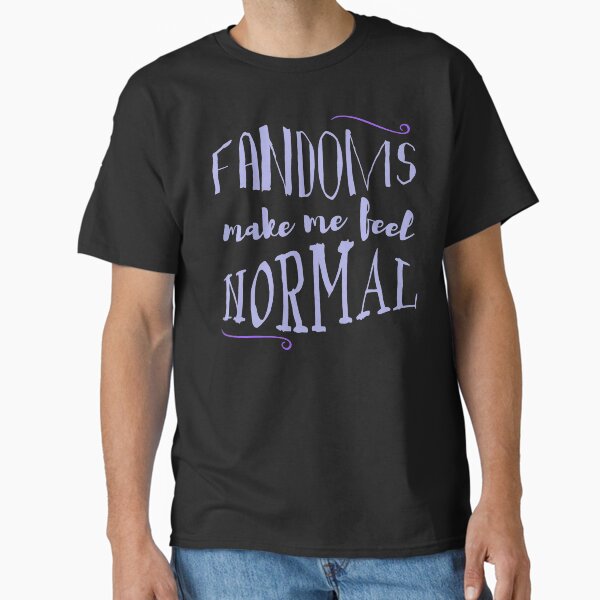 "fandoms make me feel normal" Classic T-Shirt for Sale by FandomizedRose