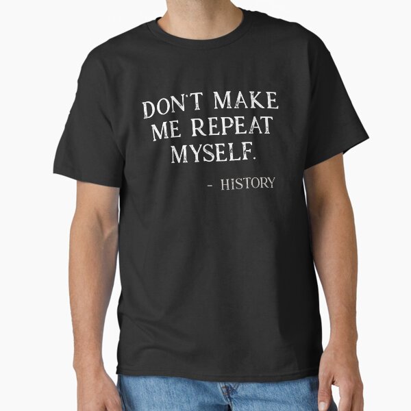"Don't Make Me Repeat Myself History Funny" Classic T-Shirt for Sale by HistoryBuffet