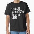 "I Closed My Book To Be Here Bookworm " Classic T-Shirt for Sale by GlossBossCollec
