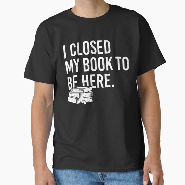 "I Closed My Book To Be Here Bookworm " Classic T-Shirt for Sale by GlossBossCollec