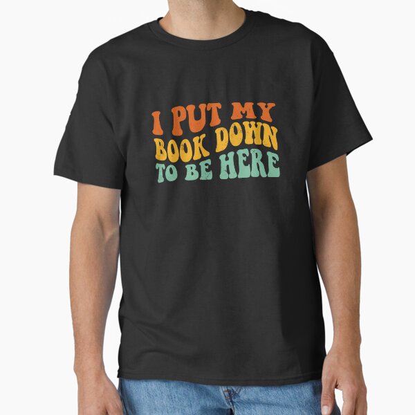 "I Put My Book Down To Be Here books lover" Classic T-Shirt for Sale by Coret-Dikit