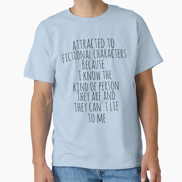 "attracted to fictional characters Because I know the kind of person they are and they can't lie to me." Classic T-Shirt for Sale by FandomizedRose