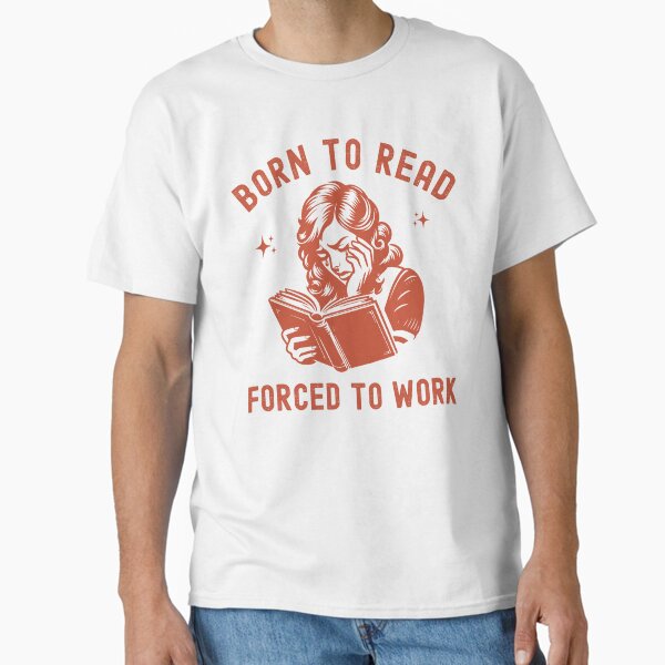 "Born to Read Forced to Work" Classic T-Shirt for Sale by RareLavender