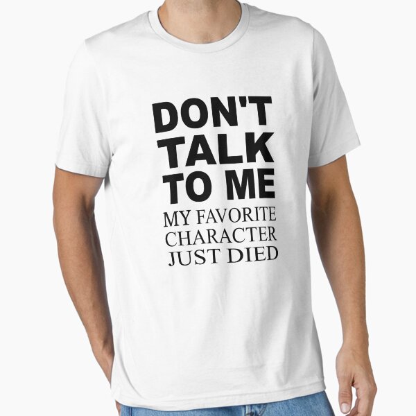 "Don't Talk To Me. My Favorite Character Just Died" Essential T-Shirt for Sale by coolfuntees