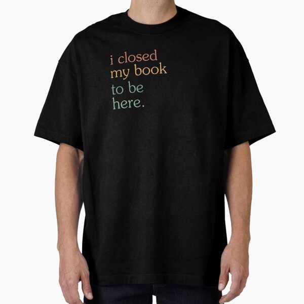 "I Closed My Book To Be Here" Oversized T-Shirt for Sale by faridman