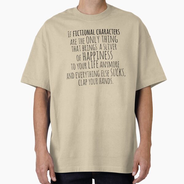 "If fictional characters are the only thing that brings a sliver of happiness to your life anymore and everything else sucks, clap your hands." Oversized T-Shirt for Sale by FandomizedRose